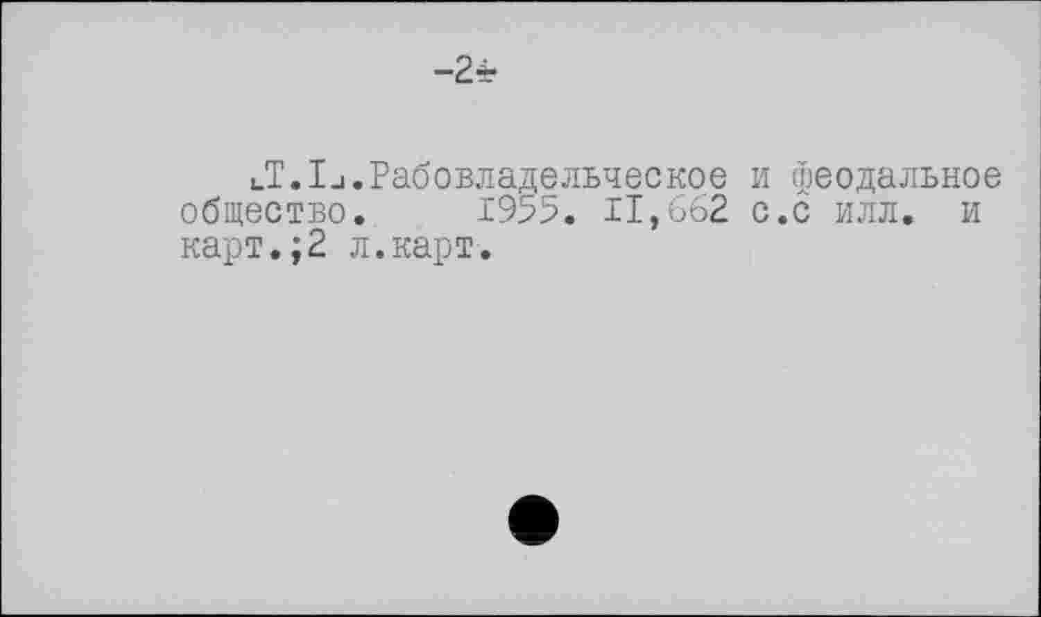 ﻿-2*
UT.lu.Рабовладельческое и феодальное общество. 1955. 11,662 с.с илл. и карт.;2 л.карт.